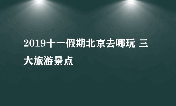 2019十一假期北京去哪玩 三大旅游景点