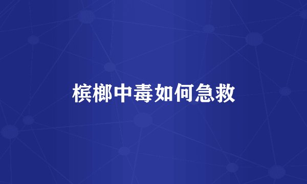 槟榔中毒如何急救