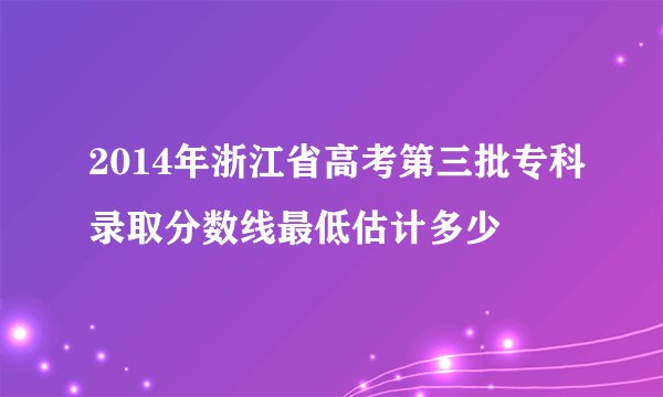 2014年浙江省高考第三批专科录取分数线最低估计多少