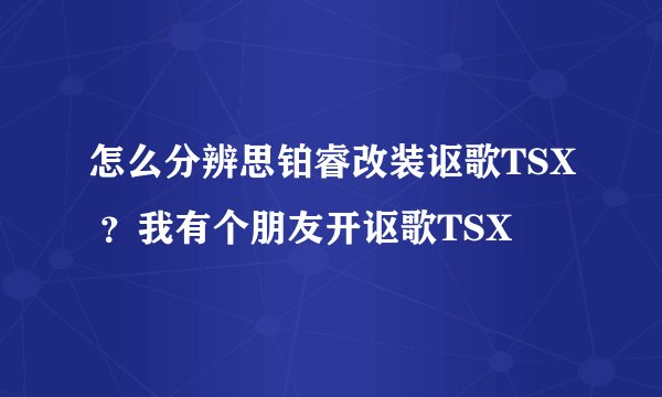 怎么分辨思铂睿改装讴歌TSX ？我有个朋友开讴歌TSX