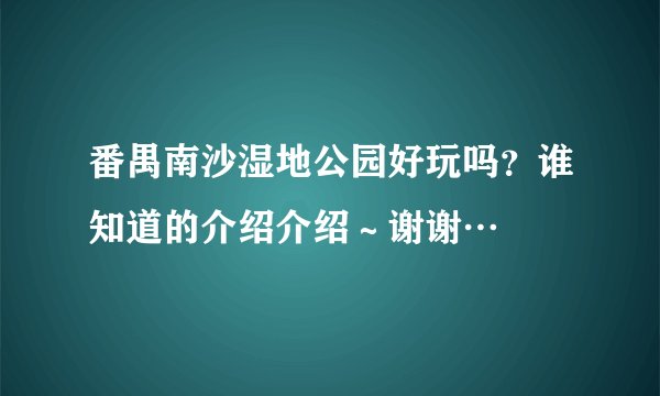 番禺南沙湿地公园好玩吗？谁知道的介绍介绍～谢谢…