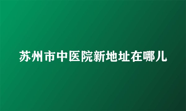 苏州市中医院新地址在哪儿