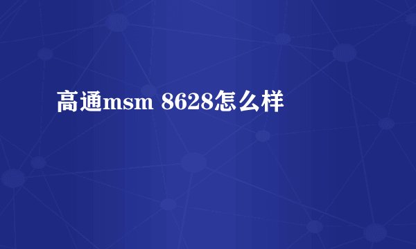 高通msm 8628怎么样