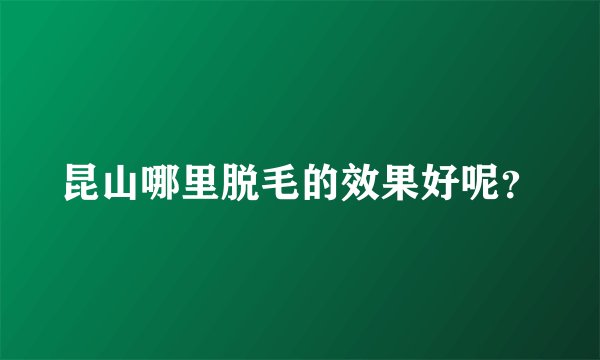 昆山哪里脱毛的效果好呢？