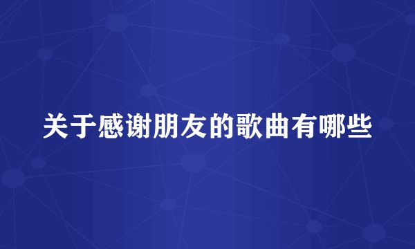 关于感谢朋友的歌曲有哪些