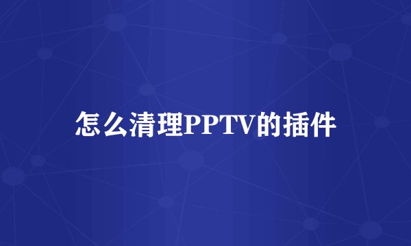 怎么清理PPTV的插件