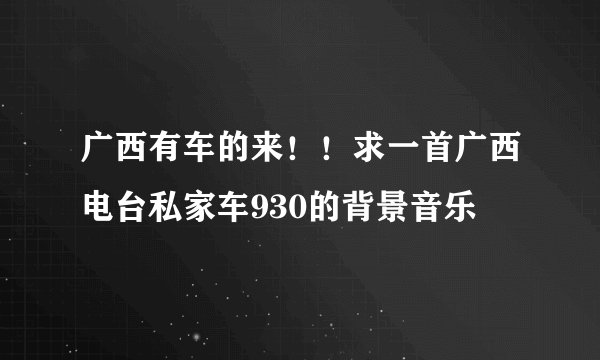 广西有车的来！！求一首广西电台私家车930的背景音乐