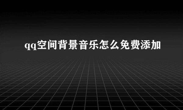 qq空间背景音乐怎么免费添加