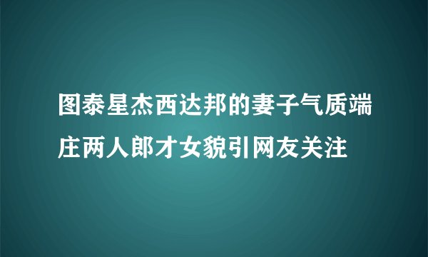 图泰星杰西达邦的妻子气质端庄两人郎才女貌引网友关注