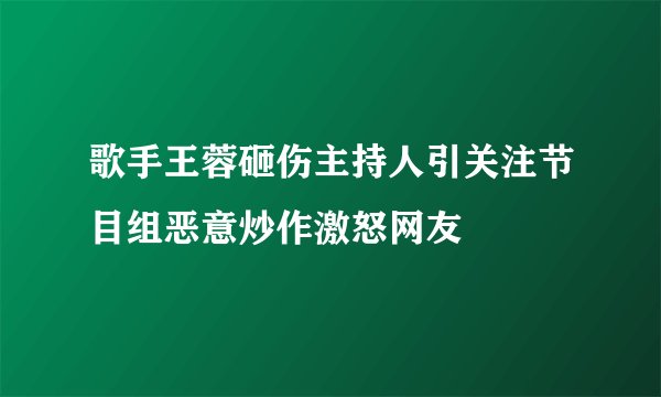 歌手王蓉砸伤主持人引关注节目组恶意炒作激怒网友