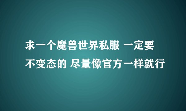 求一个魔兽世界私服 一定要不变态的 尽量像官方一样就行
