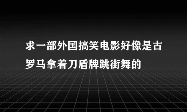 求一部外国搞笑电影好像是古罗马拿着刀盾牌跳街舞的