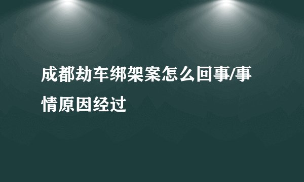 成都劫车绑架案怎么回事/事情原因经过