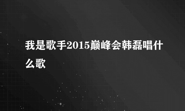 我是歌手2015巅峰会韩磊唱什么歌