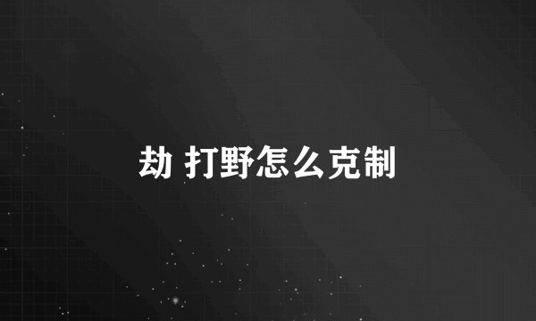 劫 打野怎么克制