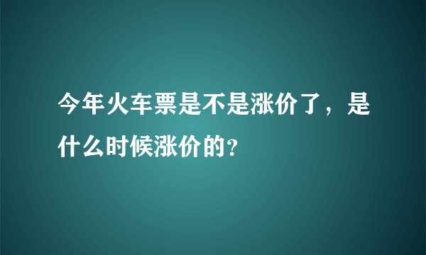 今年火车票是不是涨价了，是什么时候涨价的？