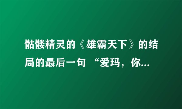 骷髅精灵的《雄霸天下》的结局的最后一句 “爱玛，你的愿望实现了。” 是指什么？