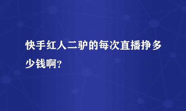 快手红人二驴的每次直播挣多少钱啊？