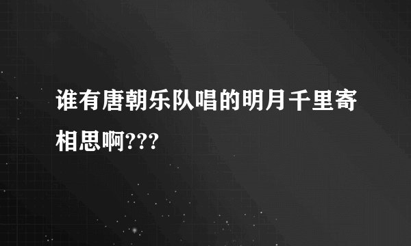 谁有唐朝乐队唱的明月千里寄相思啊???
