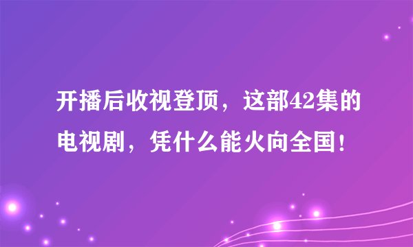 开播后收视登顶，这部42集的电视剧，凭什么能火向全国！