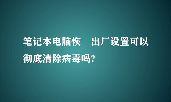 笔记本电脑恢復出厂设置可以彻底清除病毒吗?