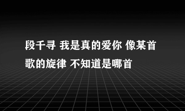 段千寻 我是真的爱你 像某首歌的旋律 不知道是哪首