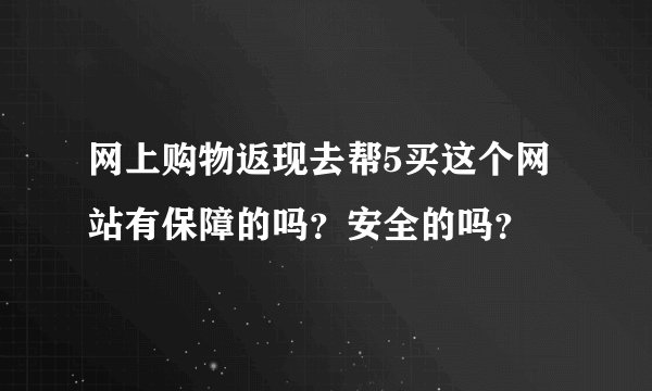 网上购物返现去帮5买这个网站有保障的吗？安全的吗？