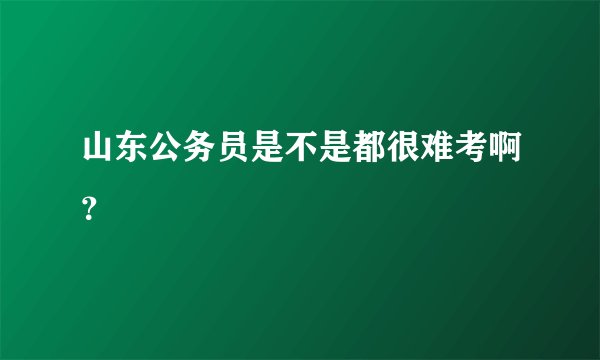 山东公务员是不是都很难考啊？
