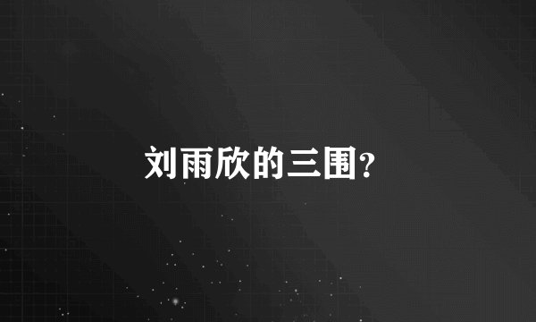 刘雨欣的三围？