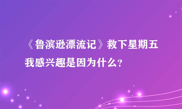 《鲁滨逊漂流记》救下星期五我感兴趣是因为什么?