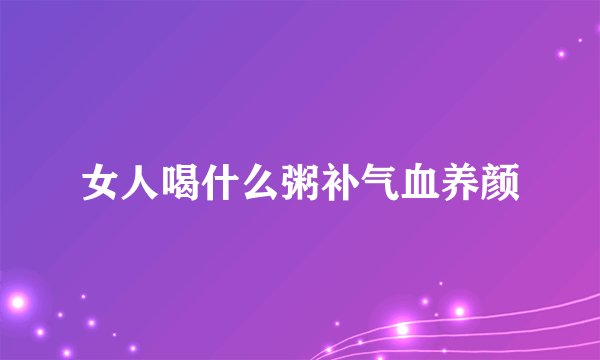 女人喝什么粥补气血养颜