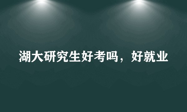 湖大研究生好考吗，好就业
