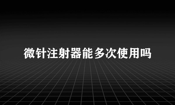 微针注射器能多次使用吗