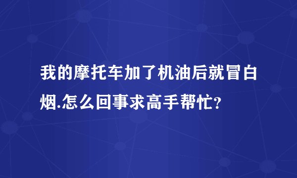 我的摩托车加了机油后就冒白烟.怎么回事求高手帮忙？