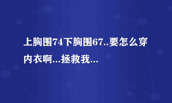 上胸围74下胸围67..要怎么穿内衣啊...拯救我这个小胸女吧!