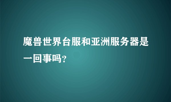 魔兽世界台服和亚洲服务器是一回事吗？