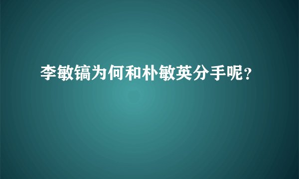 李敏镐为何和朴敏英分手呢?