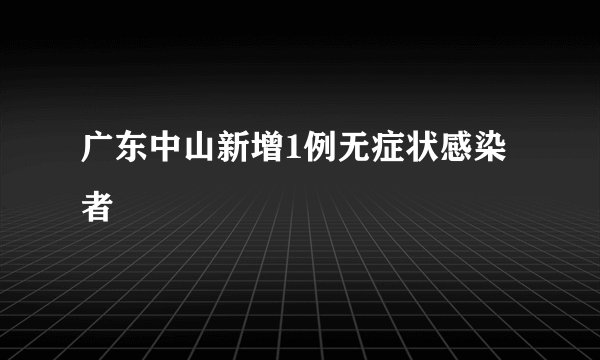 广东中山新增1例无症状感染者