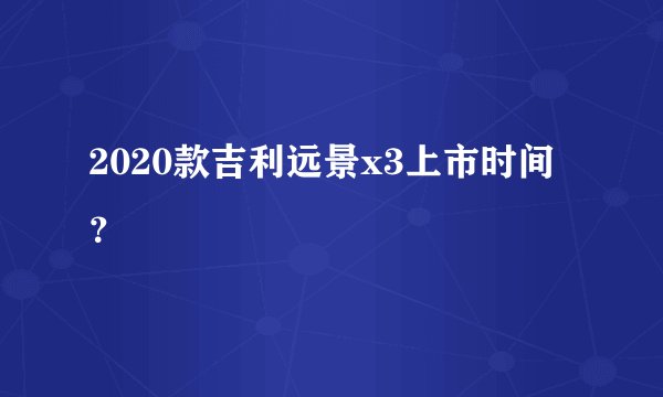 2020款吉利远景x3上市时间?