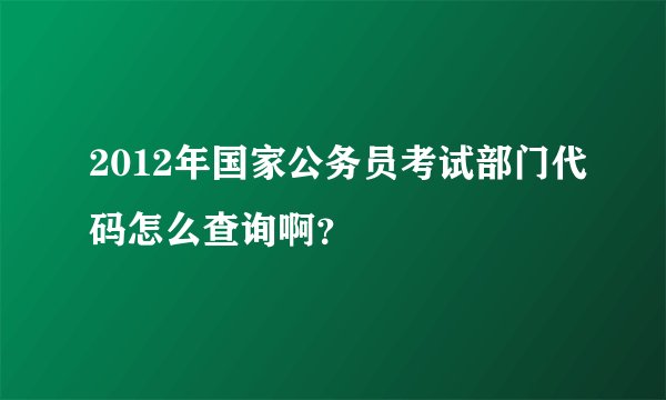 2012年国家公务员考试部门代码怎么查询啊？