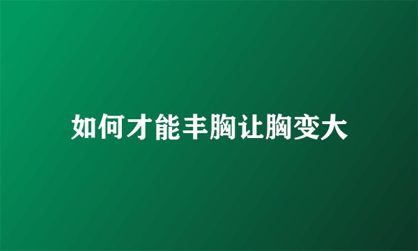 如何才能丰胸让胸变大