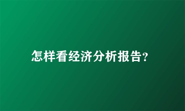 怎样看经济分析报告？