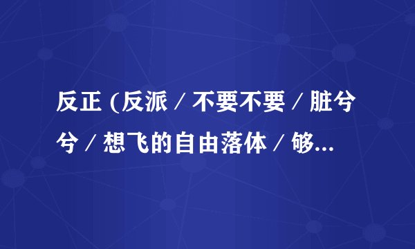 反正 (反派／不要不要／脏兮兮／想飞的自由落体／够了) 歌词