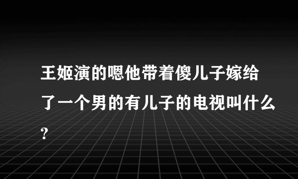王姬演的嗯他带着傻儿子嫁给了一个男的有儿子的电视叫什么？