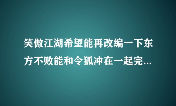 笑傲江湖希望能再改编一下东方不败能和令狐冲在一起完美的结局