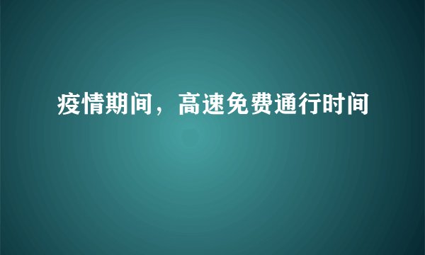 疫情期间，高速免费通行时间