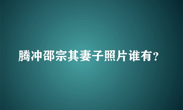 腾冲邵宗其妻子照片谁有？