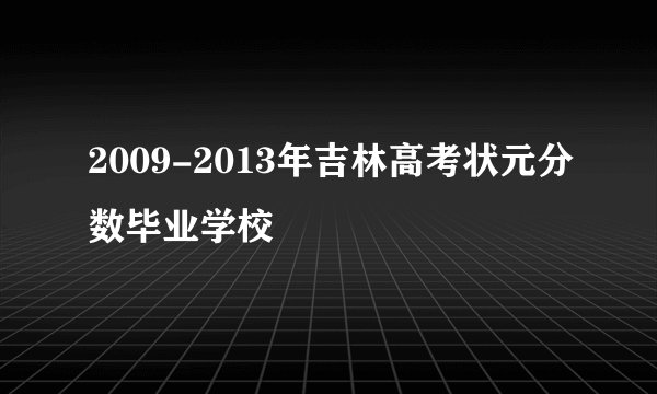 2009-2013年吉林高考状元分数毕业学校