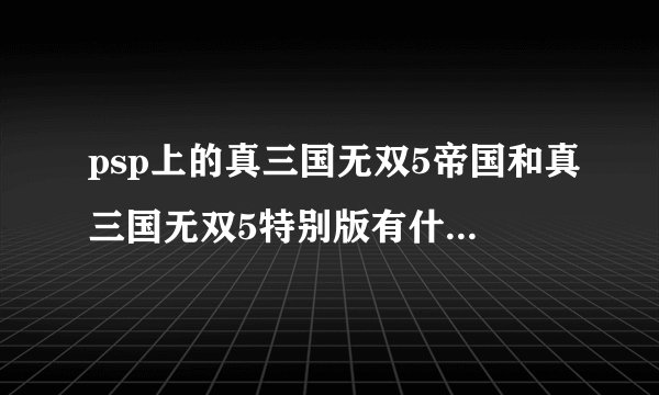 psp上的真三国无双5帝国和真三国无双5特别版有什么区别？哪个更好玩？