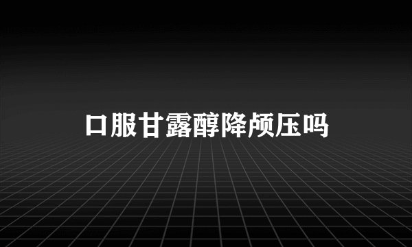 口服甘露醇降颅压吗